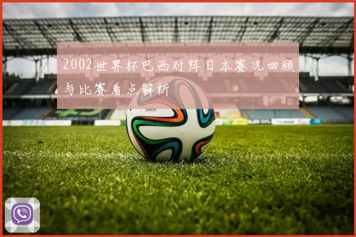 2002世界杯巴西对阵日本赛况回顾与比赛看点解析