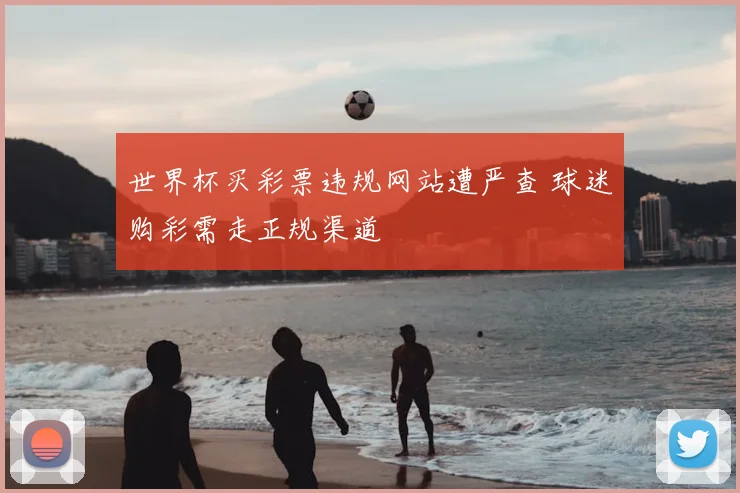 世界杯买彩票违规网站遭严查 球迷购彩需走正规渠道