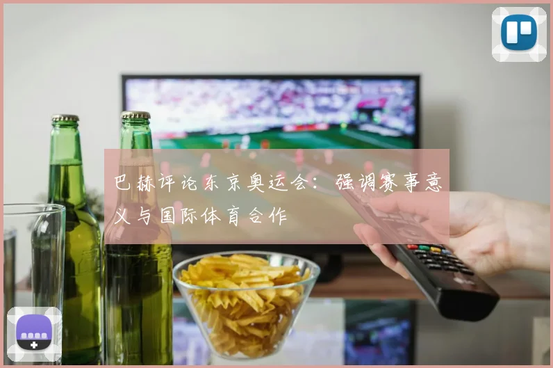 巴赫评论东京奥运会:强调赛事意义与国际体育合作