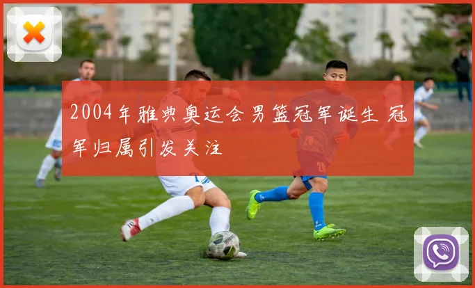 2004年雅典奥运会男篮冠军诞生 冠军归属引发关注
