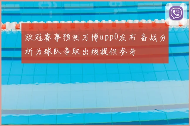 欧冠赛事预测万博app0发布 备战分析为球队争取出线提供参考
