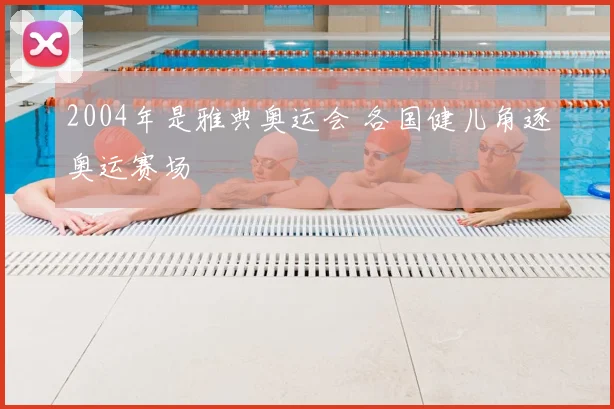 2004年是雅典奥运会 各国健儿角逐奥运赛场