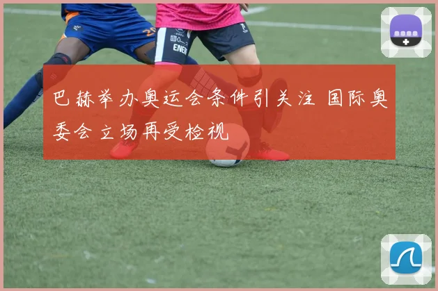 巴赫举办奥运会条件引关注 国际奥委会立场再受检视